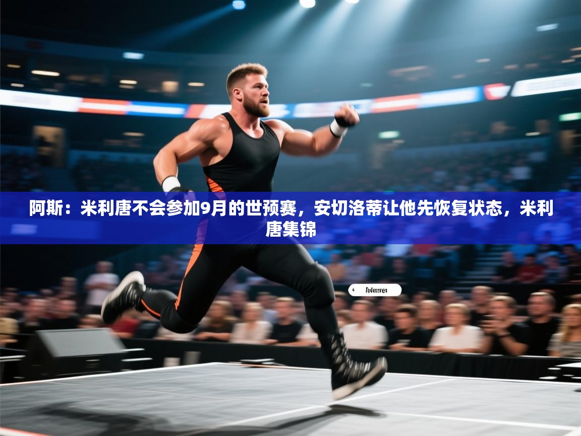 爱游戏娱乐赞助罗马02-阿斯：米利唐不会参加9月的世预赛，安切洛蒂让他先恢复状态，米利唐集锦  第3张