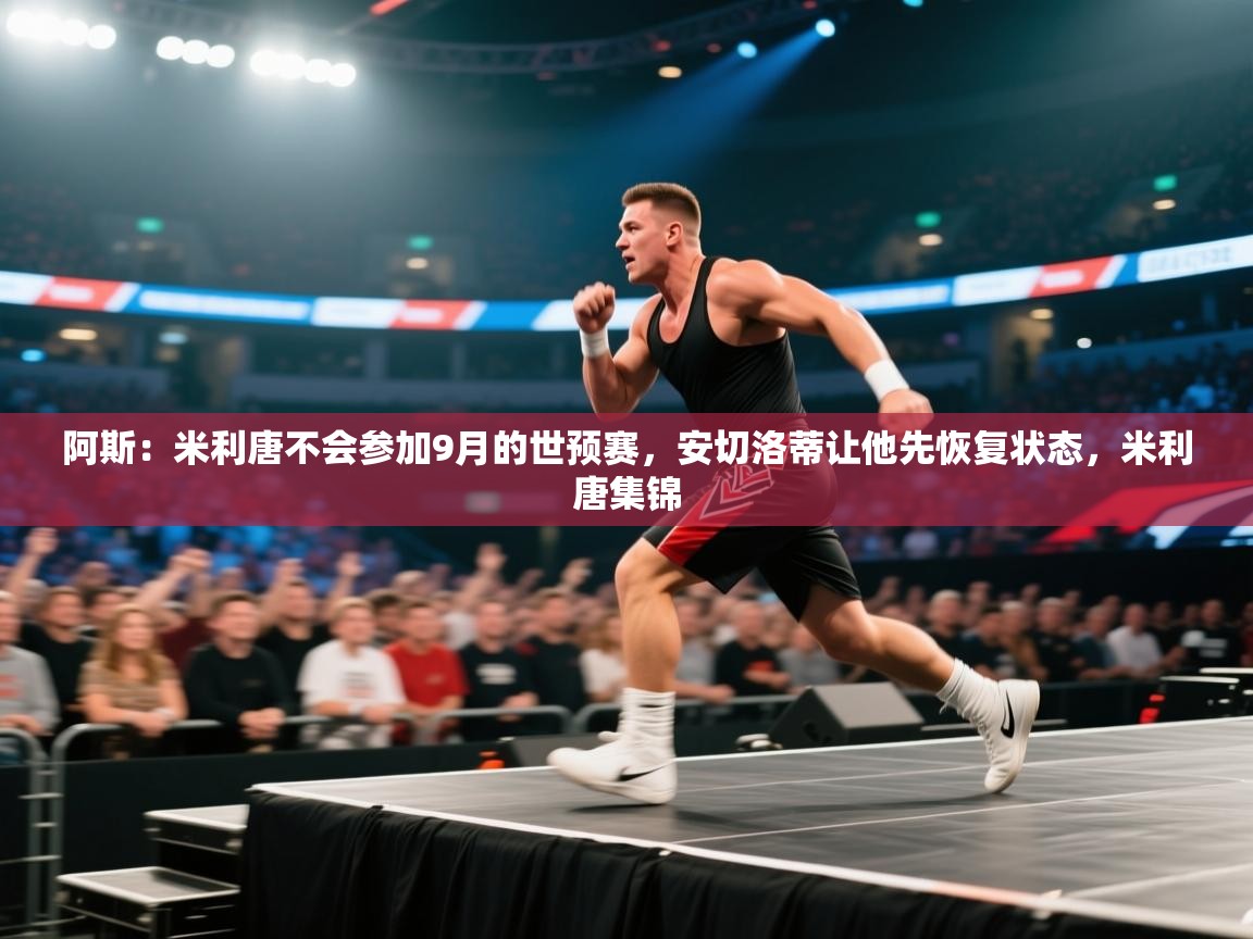 爱游戏娱乐赞助罗马02-阿斯：米利唐不会参加9月的世预赛，安切洛蒂让他先恢复状态，米利唐集锦  第4张