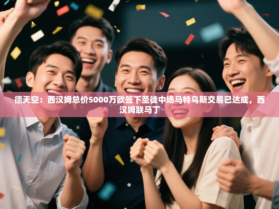 爱游戏下载-德天空:西汉姆总价5000万欧签下圣徒中场马特乌斯交易已达成,西汉姆联马丁 第2张