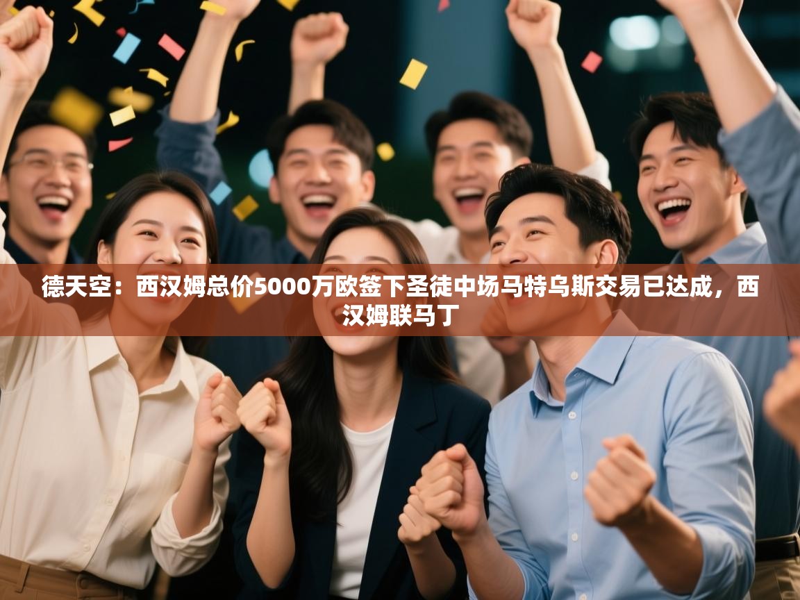 爱游戏下载-德天空:西汉姆总价5000万欧签下圣徒中场马特乌斯交易已达成,西汉姆联马丁 第1张