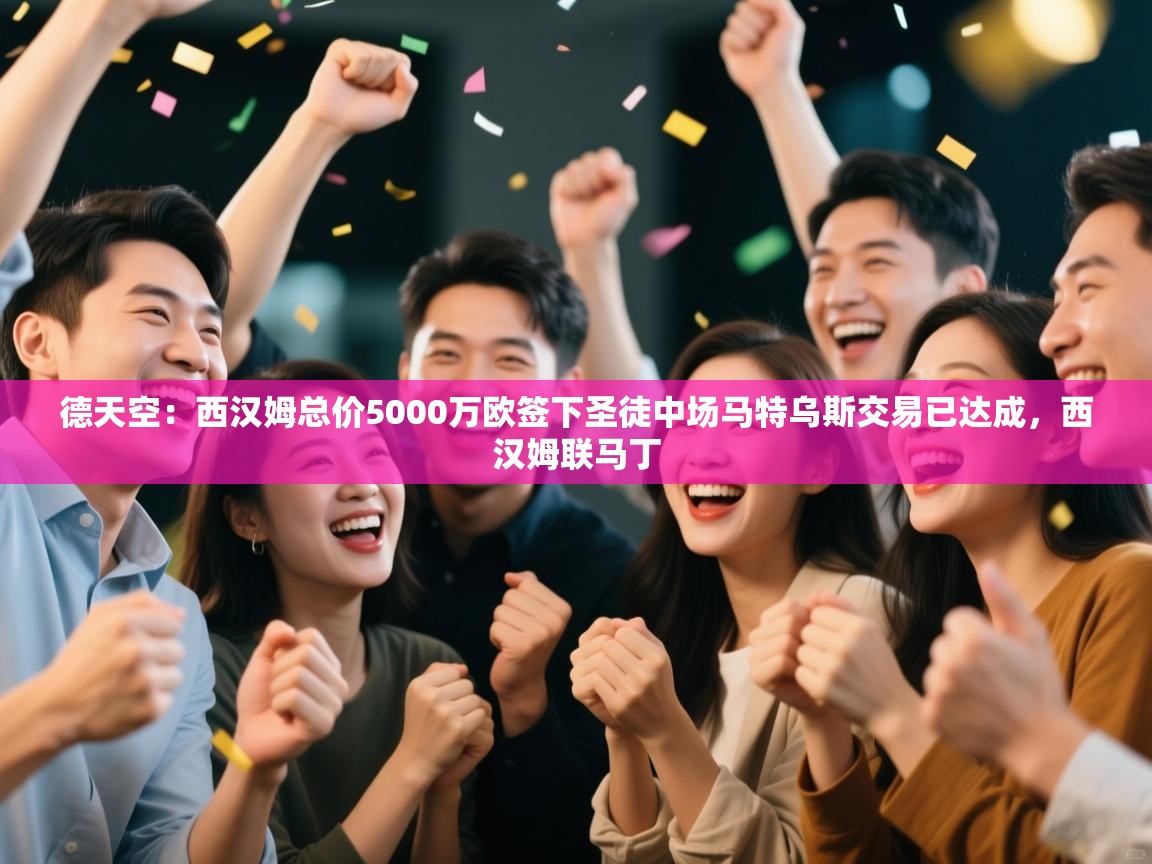 爱游戏下载-德天空:西汉姆总价5000万欧签下圣徒中场马特乌斯交易已达成,西汉姆联马丁 第3张