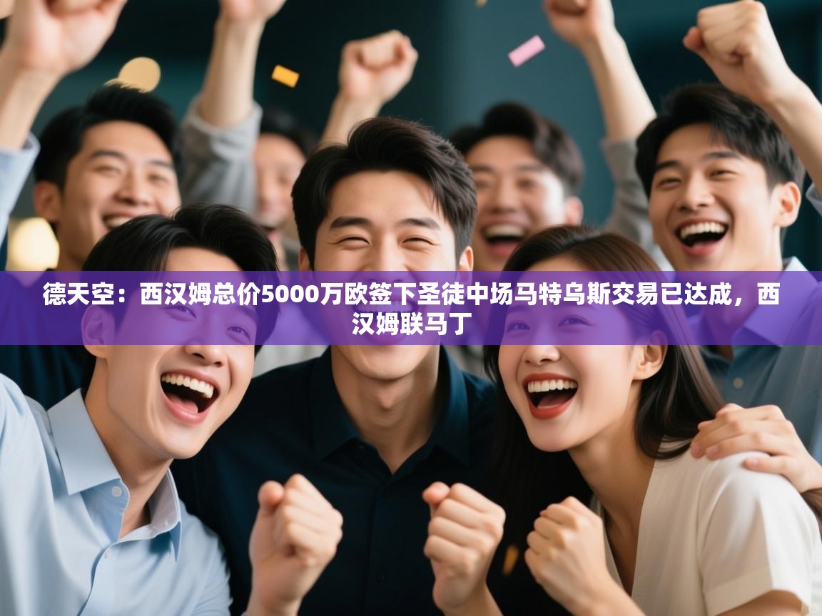 爱游戏下载-德天空:西汉姆总价5000万欧签下圣徒中场马特乌斯交易已达成,西汉姆联马丁 第4张