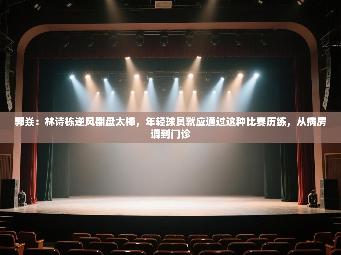 爱游戏体育官网-郭焱:林诗栋逆风翻盘太棒,年轻球员就应通过这种比赛历练,从病房调到门诊 第1张