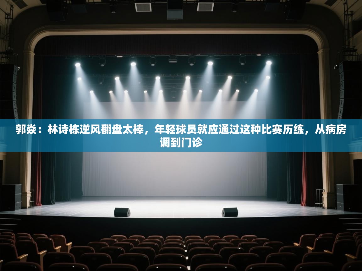 爱游戏体育官网-郭焱:林诗栋逆风翻盘太棒,年轻球员就应通过这种比赛历练,从病房调到门诊 第3张