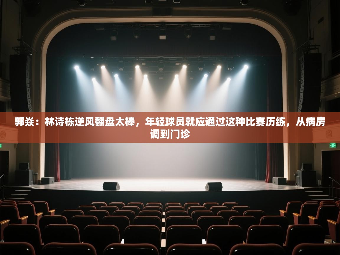 爱游戏体育官网-郭焱:林诗栋逆风翻盘太棒,年轻球员就应通过这种比赛历练,从病房调到门诊 第2张