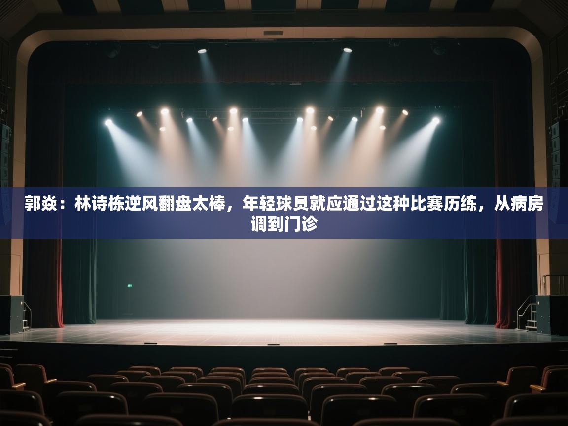 爱游戏体育官网-郭焱:林诗栋逆风翻盘太棒,年轻球员就应通过这种比赛历练,从病房调到门诊 第4张