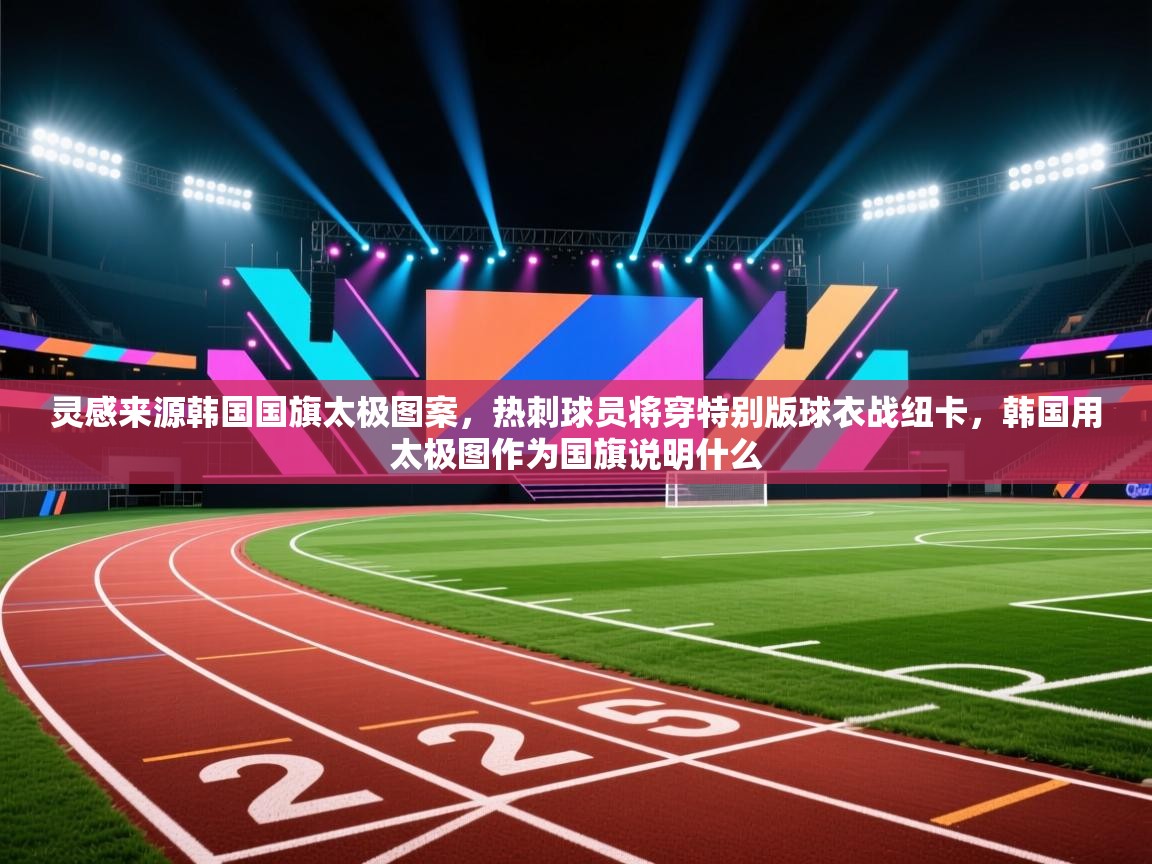 爱游戏体育娱乐赞助意甲-灵感来源韩国国旗太极图案,热刺球员将穿特别版球衣战纽卡,韩国用太极图作为国旗说明什么 第1张