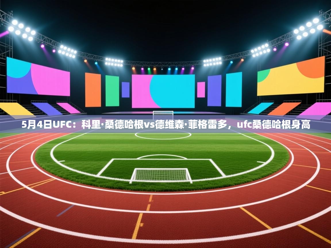 爱游戏体育app-5月4日UFC:科里·桑德哈根vs德维森·菲格雷多,ufc桑德哈根身高 第2张
