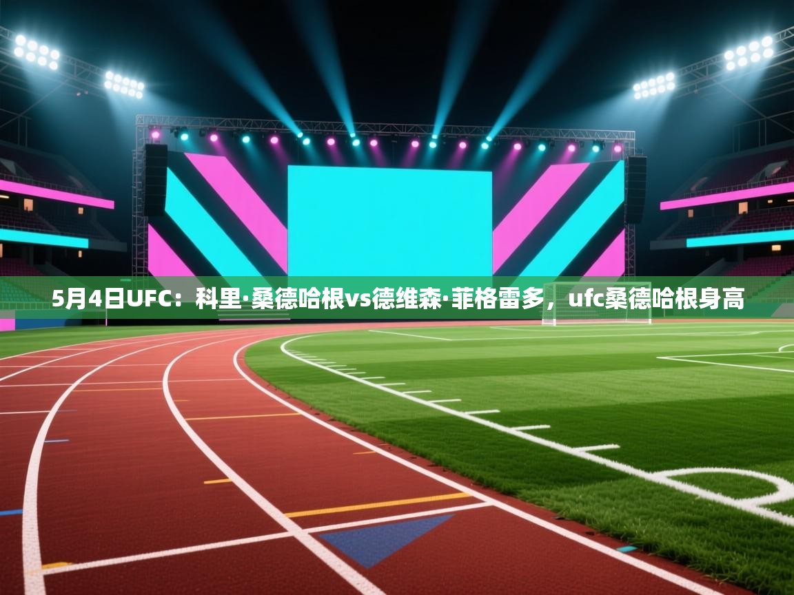 爱游戏体育app-5月4日UFC:科里·桑德哈根vs德维森·菲格雷多,ufc桑德哈根身高 第4张