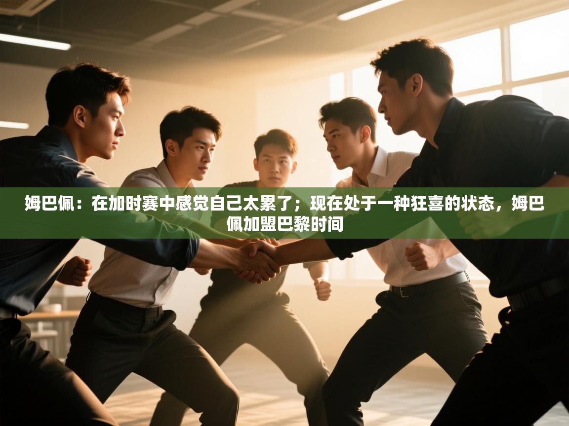 爱游戏体育官网-姆巴佩:在加时赛中感觉自己太累了;现在处于一种狂喜的状态,姆巴佩加盟巴黎时间 第2张