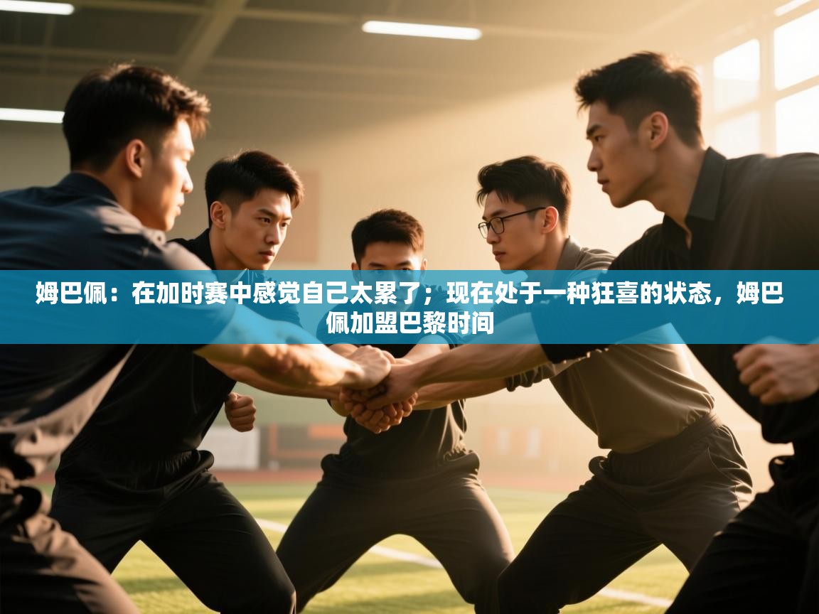 爱游戏体育官网-姆巴佩:在加时赛中感觉自己太累了;现在处于一种狂喜的状态,姆巴佩加盟巴黎时间 第1张