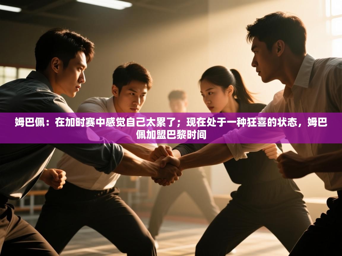 爱游戏体育官网-姆巴佩:在加时赛中感觉自己太累了;现在处于一种狂喜的状态,姆巴佩加盟巴黎时间 第3张