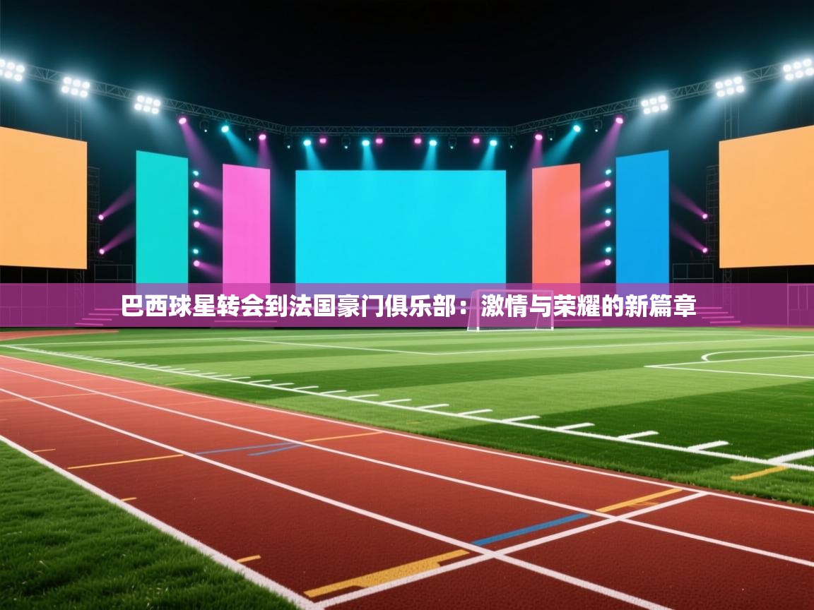 爱游戏体育娱乐马竞赞助商-巴西球星转会到法国豪门俱乐部：激情与荣耀的新篇章  第4张